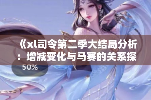 《xl司令第二季大结局分析：增减变化与马赛的关系探讨》