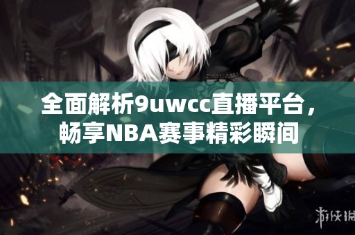 全面解析9uwcc直播平台，畅享NBA赛事精彩瞬间
