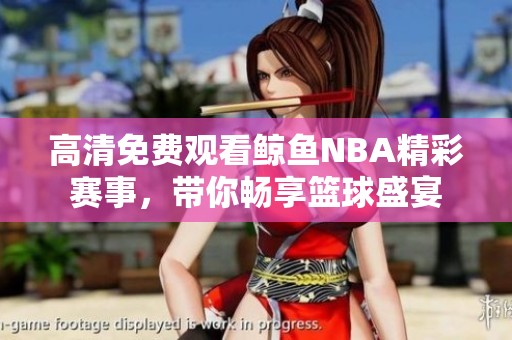 高清免费观看鲸鱼NBA精彩赛事，带你畅享篮球盛宴
