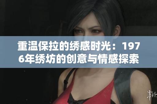 重温保拉的绣感时光：1976年绣坊的创意与情感探索
