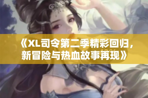 《XL司令第二季精彩回归，新冒险与热血故事再现》