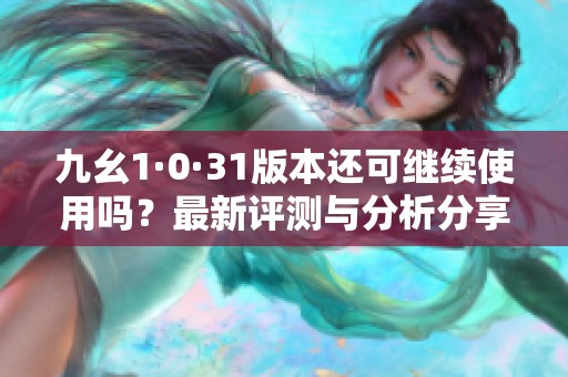 九幺1·0·31版本还可继续使用吗？最新评测与分析分享