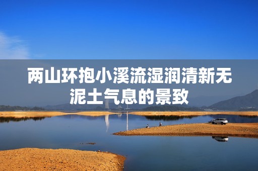 两山环抱小溪流湿润清新无泥土气息的景致