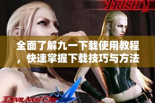 全面了解九一下载使用教程，快速掌握下载技巧与方法