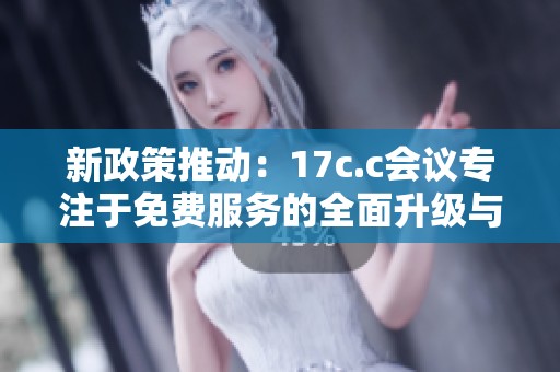 新政策推动：17c.c会议专注于免费服务的全面升级与创新