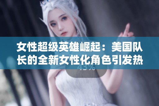 女性超级英雄崛起：美国队长的全新女性化角色引发热议