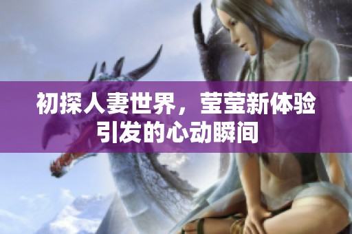 初探人妻世界，莹莹新体验引发的心动瞬间