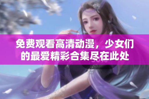 免费观看高清动漫，少女们的最爱精彩合集尽在此处