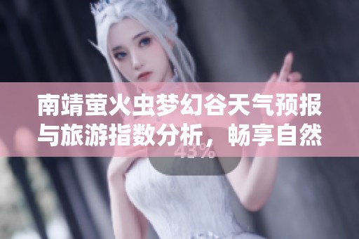 南靖萤火虫梦幻谷天气预报与旅游指数分析，畅享自然美景计划攻略