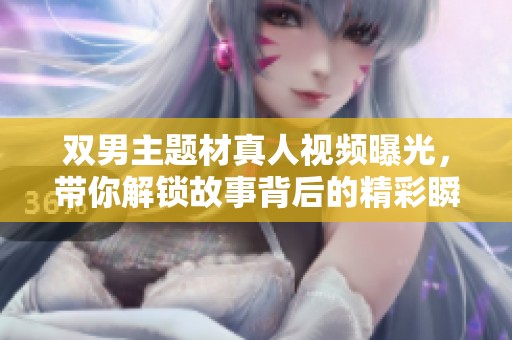 双男主题材真人视频曝光，带你解锁故事背后的精彩瞬间