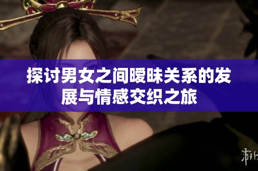 探讨男女之间暧昧关系的发展与情感交织之旅