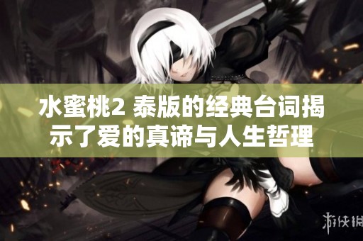 水蜜桃2 泰版的经典台词揭示了爱的真谛与人生哲理