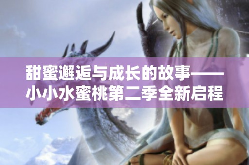 甜蜜邂逅与成长的故事——小小水蜜桃第二季全新启程