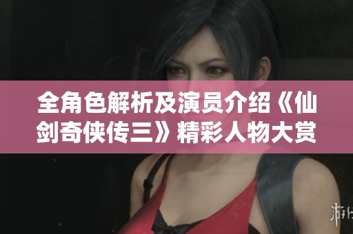 全角色解析及演员介绍《仙剑奇侠传三》精彩人物大赏