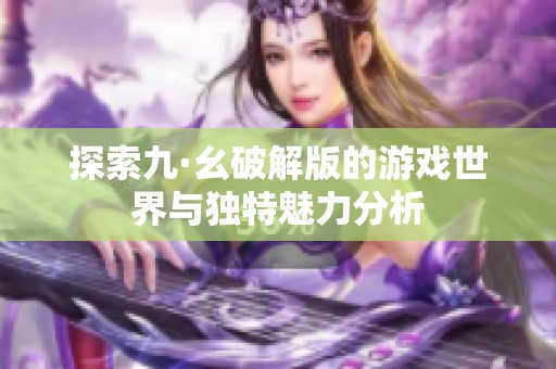 探索九·幺破解版的游戏世界与独特魅力分析