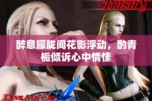 醉意朦胧间花影浮动，酌青栀倾诉心中情愫