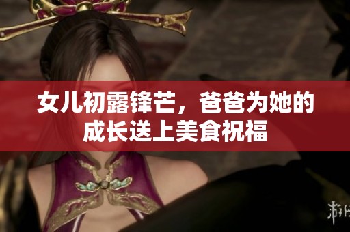 女儿初露锋芒，爸爸为她的成长送上美食祝福