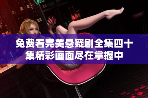 免费看完美悬疑剧全集四十集精彩画面尽在掌握中