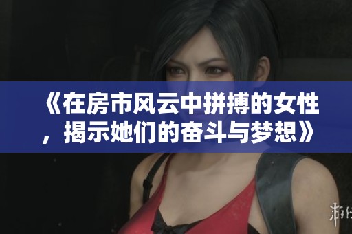 《在房市风云中拼搏的女性，揭示她们的奋斗与梦想》