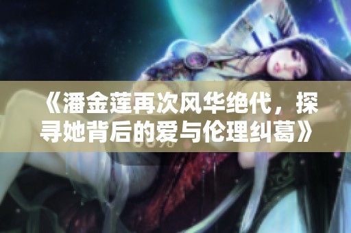 《潘金莲再次风华绝代，探寻她背后的爱与伦理纠葛》