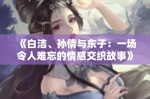 《白洁、孙倩与东子：一场令人难忘的情感交织故事》
