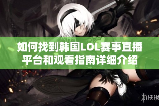 如何找到韩国LOL赛事直播平台和观看指南详细介绍