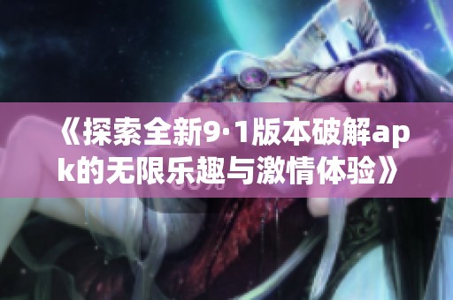 《探索全新9·1版本破解apk的无限乐趣与激情体验》
