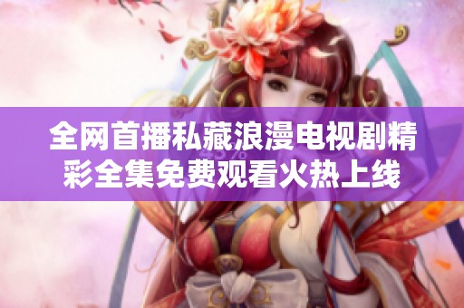 全网首播私藏浪漫电视剧精彩全集免费观看火热上线