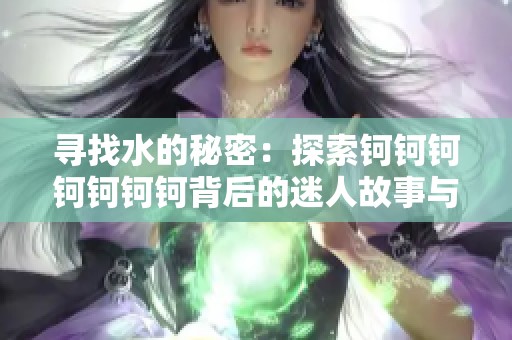 寻找水的秘密：探索钶钶钶钶钶钶钶背后的迷人故事与传说