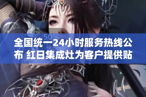 全国统一24小时服务热线公布 红日集成灶为客户提供贴心服务