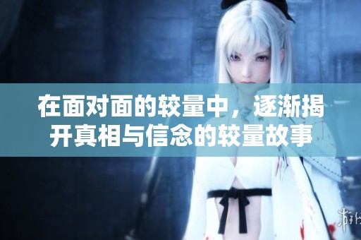 在面对面的较量中，逐渐揭开真相与信念的较量故事