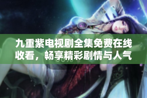 九重紫电视剧全集免费在线收看，畅享精彩剧情与人气角色