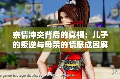 亲情冲突背后的真相：儿子的叛逆与母亲的愤怒成因解析