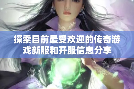 探索目前最受欢迎的传奇游戏新服和开服信息分享