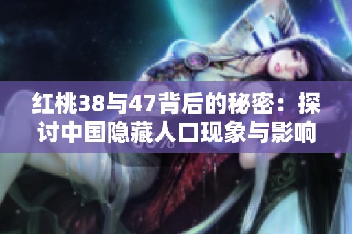 红桃38与47背后的秘密：探讨中国隐藏人口现象与影响