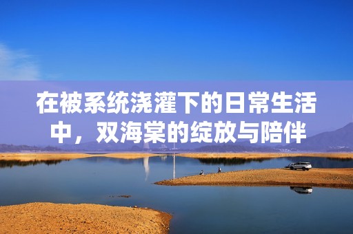 在被系统浇灌下的日常生活中，双海棠的绽放与陪伴