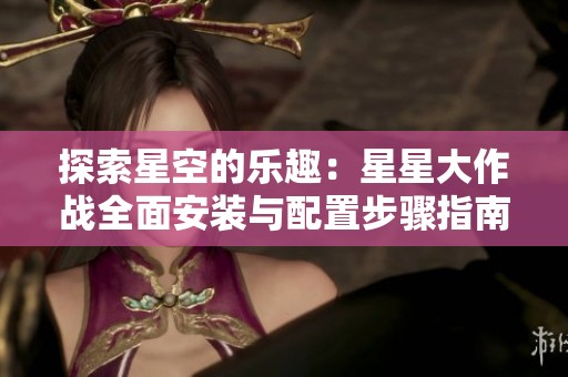 探索星空的乐趣：星星大作战全面安装与配置步骤指南