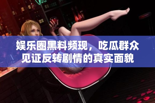 娱乐圈黑料频现，吃瓜群众见证反转剧情的真实面貌