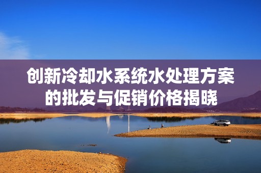 创新冷却水系统水处理方案的批发与促销价格揭晓