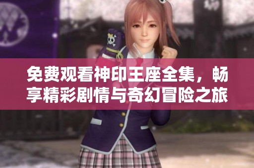 免费观看神印王座全集，畅享精彩剧情与奇幻冒险之旅