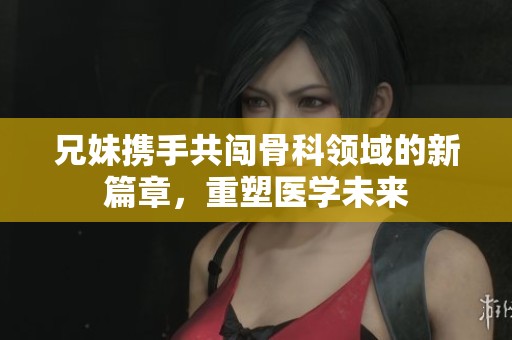 兄妹携手共闯骨科领域的新篇章，重塑医学未来