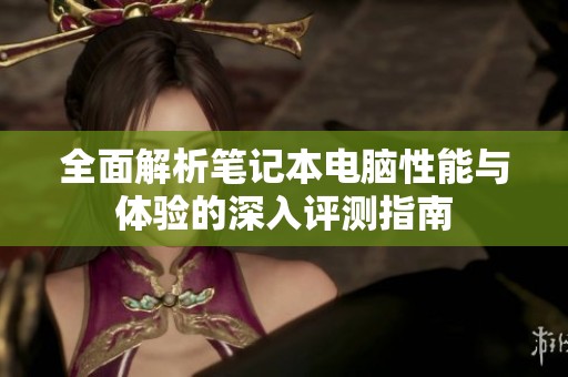 全面解析笔记本电脑性能与体验的深入评测指南