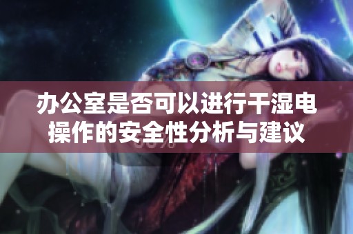 办公室是否可以进行干湿电操作的安全性分析与建议