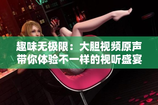 趣味无极限：大胆视频原声带你体验不一样的视听盛宴