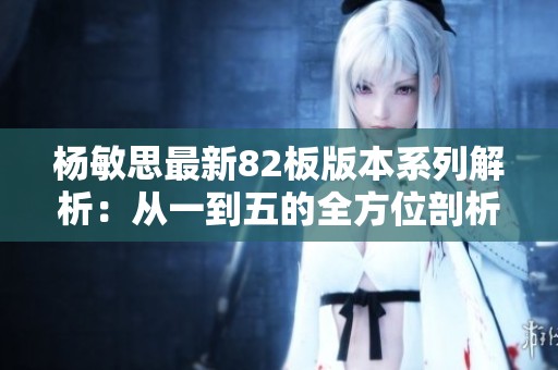 杨敏思最新82板版本系列解析：从一到五的全方位剖析