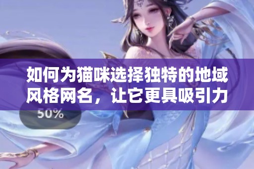 如何为猫咪选择独特的地域风格网名，让它更具吸引力