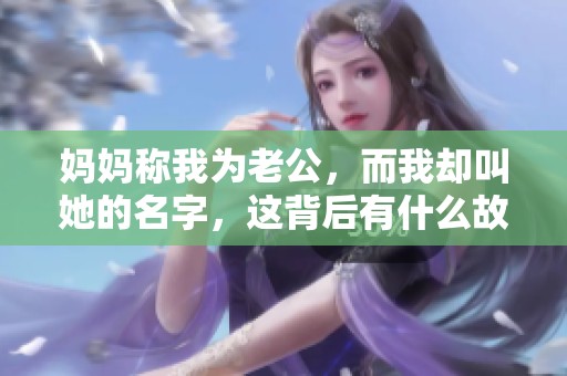 妈妈称我为老公，而我却叫她的名字，这背后有什么故事呢