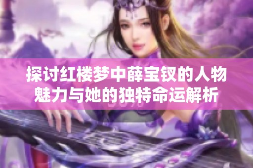探讨红楼梦中薛宝钗的人物魅力与她的独特命运解析