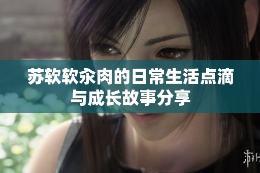 苏软软汆肉的日常生活点滴与成长故事分享