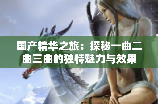 国产精华之旅：探秘一曲二曲三曲的独特魅力与效果